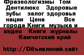 Фразеологизмы. Том 5  «Дентилюкс». Здоровые зубы — залог здоровья нации › Цена ­ 320 - Все города Книги, музыка и видео » Книги, журналы   . Камчатский край